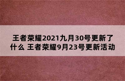 王者荣耀2021九月30号更新了什么 王者荣耀9月23号更新活动